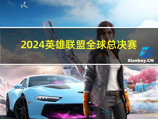 2024英雄联盟全球总决赛的相关图片