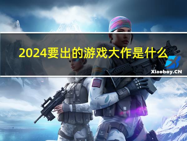 2024要出的游戏大作是什么的相关图片