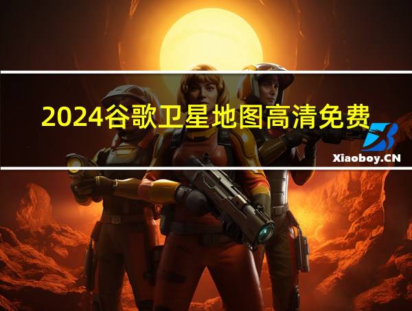 2024谷歌卫星地图高清免费版的相关图片