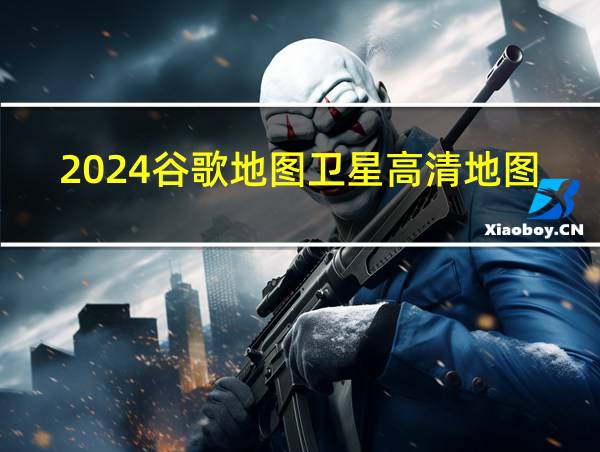 2024谷歌地图卫星高清地图免费版网站的相关图片