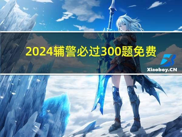 2024辅警必过300题免费的相关图片