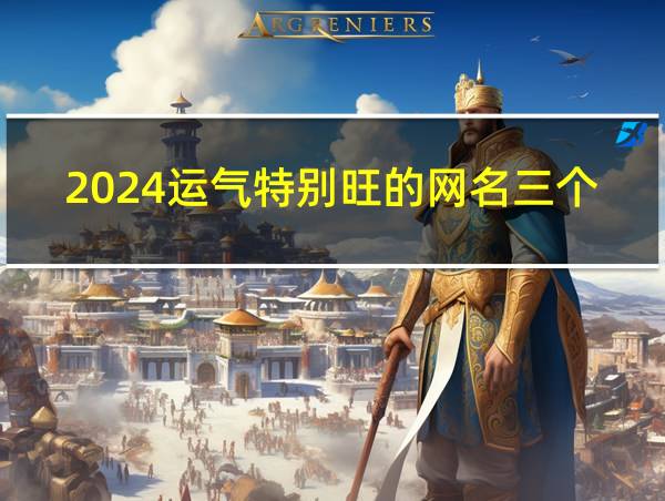 2024运气特别旺的网名三个字的相关图片