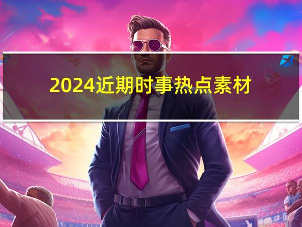 2024近期时事热点素材的相关图片