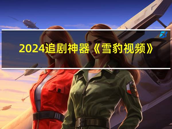 2024追剧神器《雪豹视频》正版下载-免费追剧-免费追番的相关图片