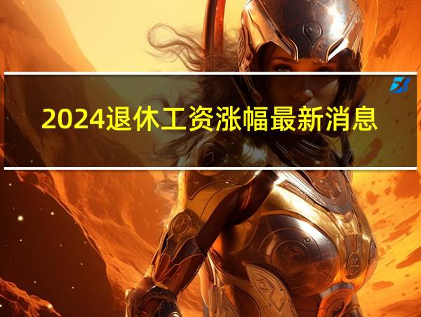 2024退休工资涨幅最新消息的相关图片