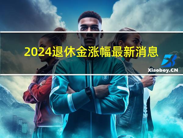 2024退休金涨幅最新消息的相关图片