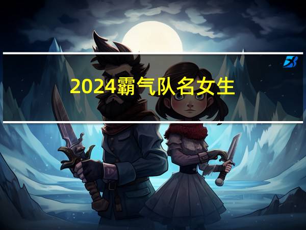 2024霸气队名女生的相关图片