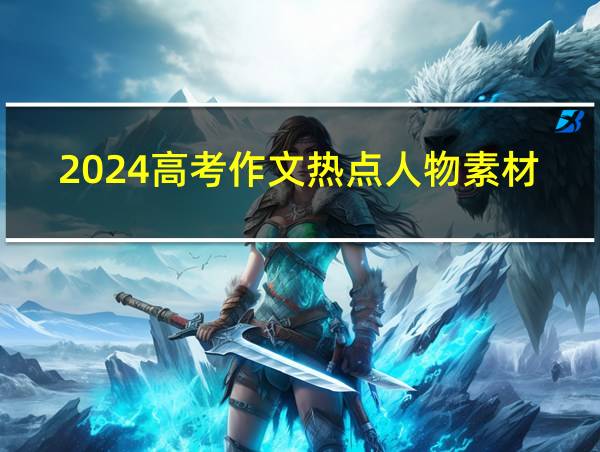 2024高考作文热点人物素材积累的相关图片