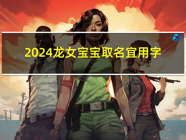 2024龙女宝宝取名宜用字的相关图片