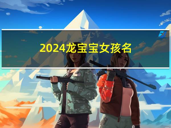 2024龙宝宝女孩名的相关图片