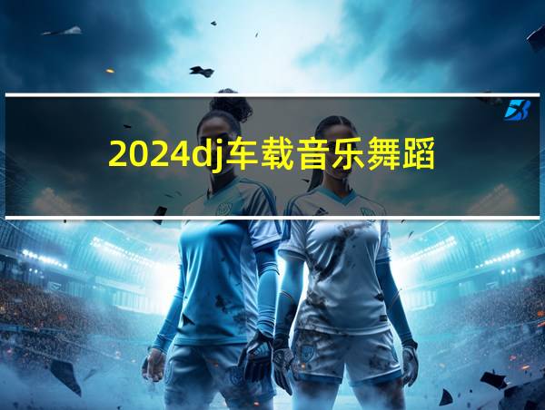 2024dj车载音乐舞蹈的相关图片