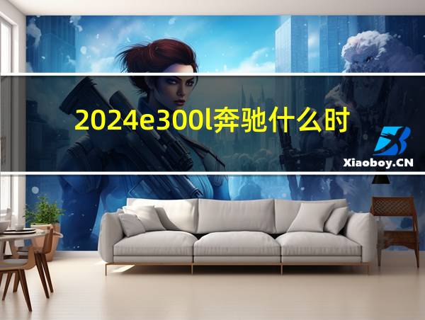 2024e300l奔驰什么时候能上市的相关图片