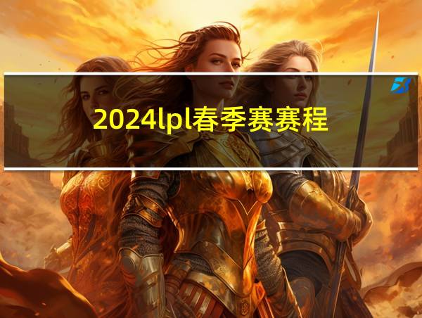 2024lpl春季赛赛程的相关图片