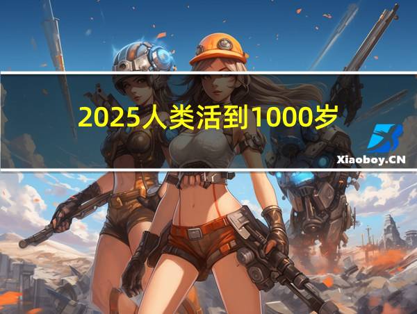 2025人类活到1000岁的相关图片