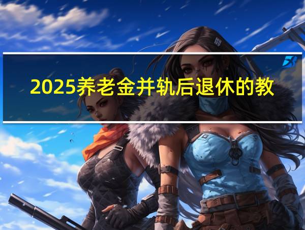 2025养老金并轨后退休的教师的相关图片