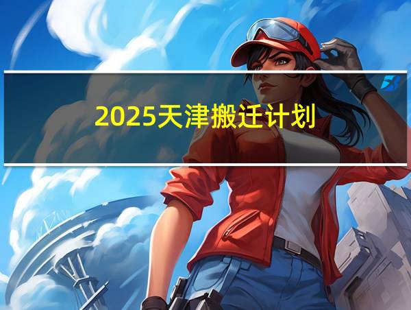 2025天津搬迁计划的相关图片