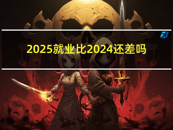 2025就业比2024还差吗的相关图片