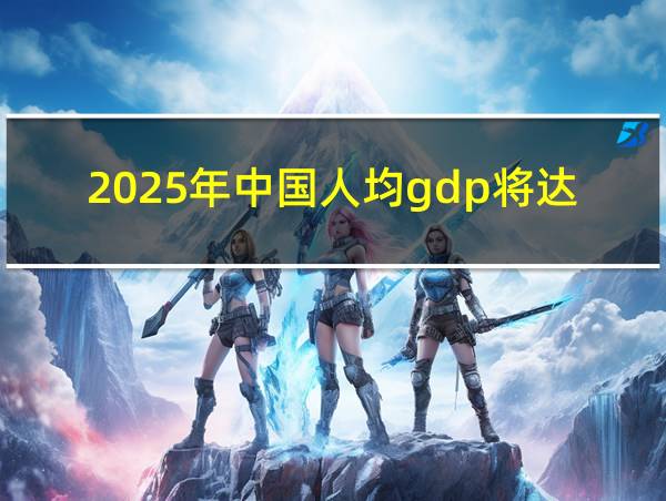 2025年中国人均gdp将达到的相关图片