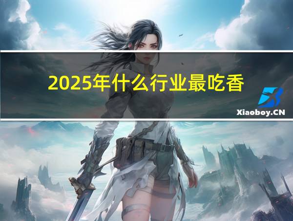 2025年什么行业最吃香的相关图片