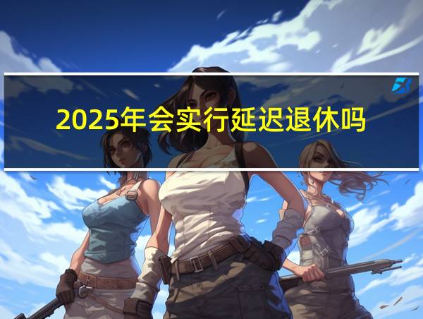 2025年会实行延迟退休吗的相关图片