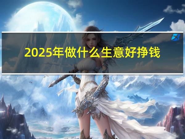 2025年做什么生意好挣钱的相关图片