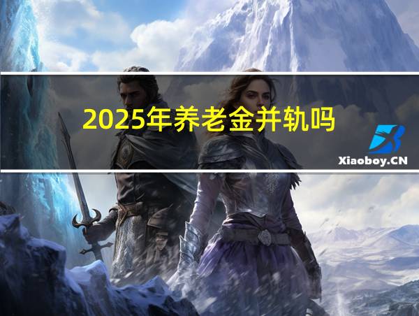 2025年养老金并轨吗的相关图片