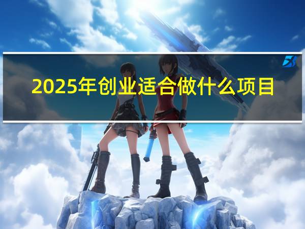 2025年创业适合做什么项目的相关图片