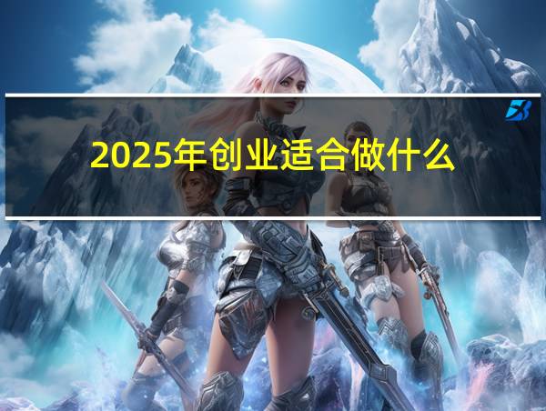 2025年创业适合做什么的相关图片