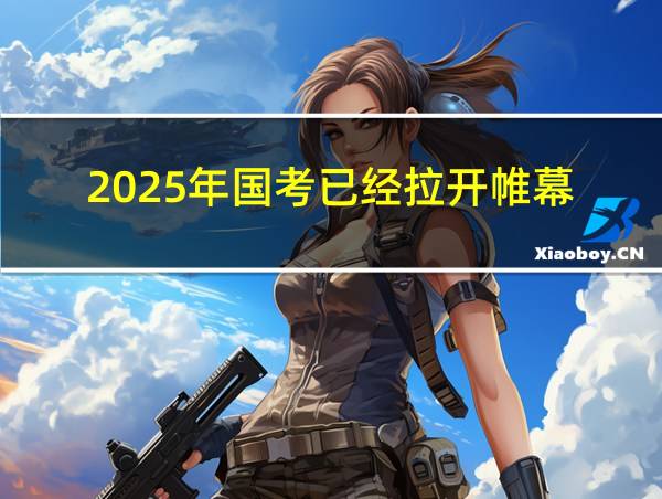 2025年国考已经拉开帷幕的相关图片