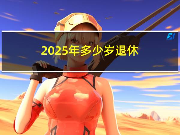 2025年多少岁退休的相关图片