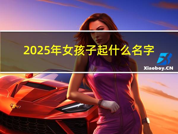 2025年女孩子起什么名字的相关图片