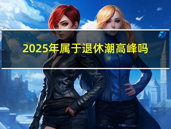 2025年属于退休潮高峰吗的相关图片