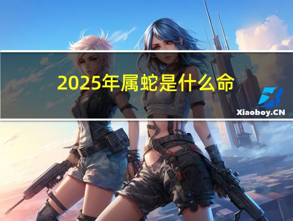 2025年属蛇是什么命的相关图片