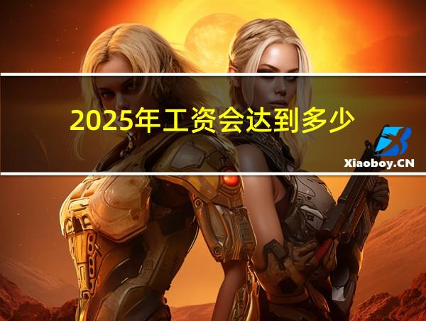 2025年工资会达到多少的相关图片