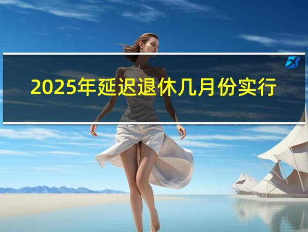 2025年延迟退休几月份实行的相关图片