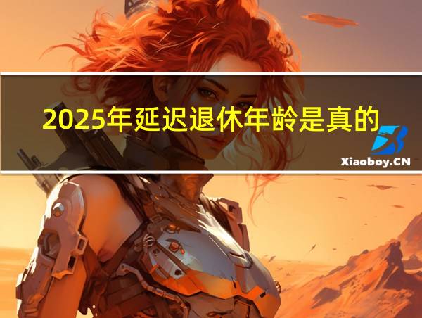 2025年延迟退休年龄是真的吗的相关图片