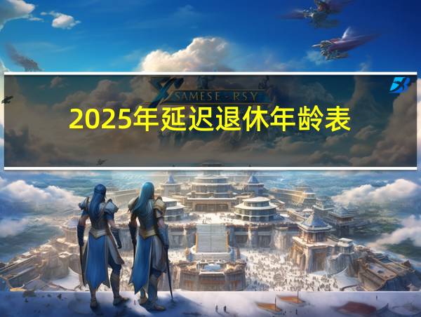 2025年延迟退休年龄表的相关图片