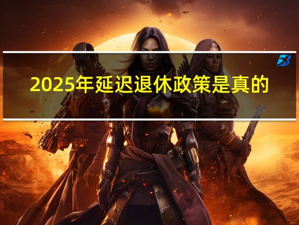 2025年延迟退休政策是真的吗的相关图片