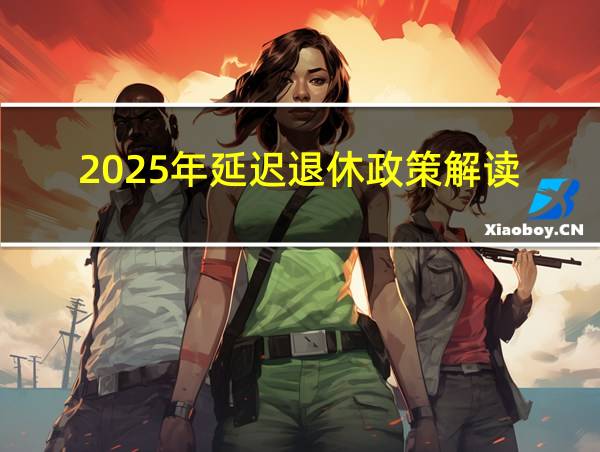 2025年延迟退休政策解读的相关图片