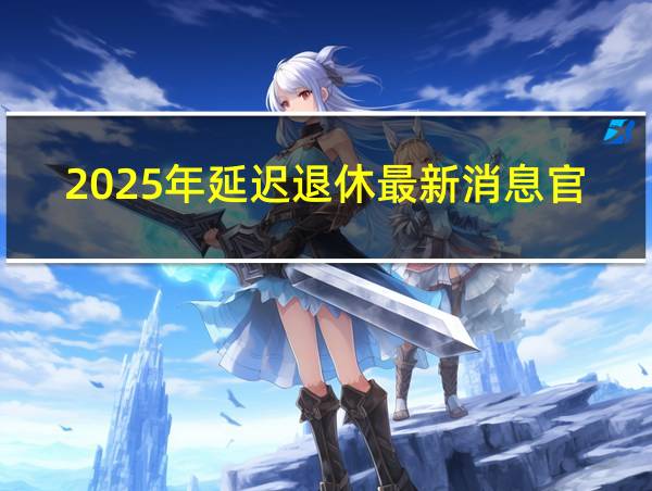 2025年延迟退休最新消息官宣的相关图片