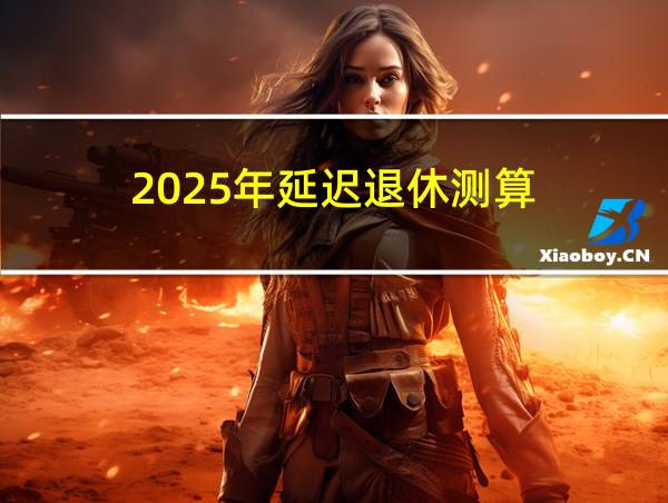 2025年延迟退休测算的相关图片