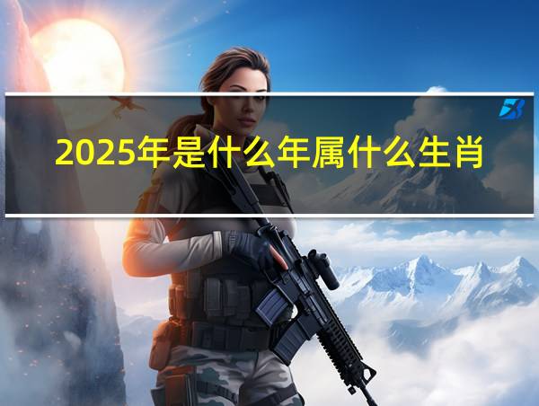 2025年是什么年属什么生肖的相关图片