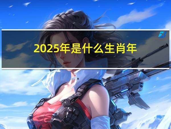 2025年是什么生肖年?属虎和属马顺利?的相关图片