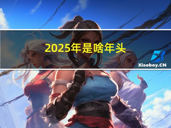 2025年是啥年头的相关图片