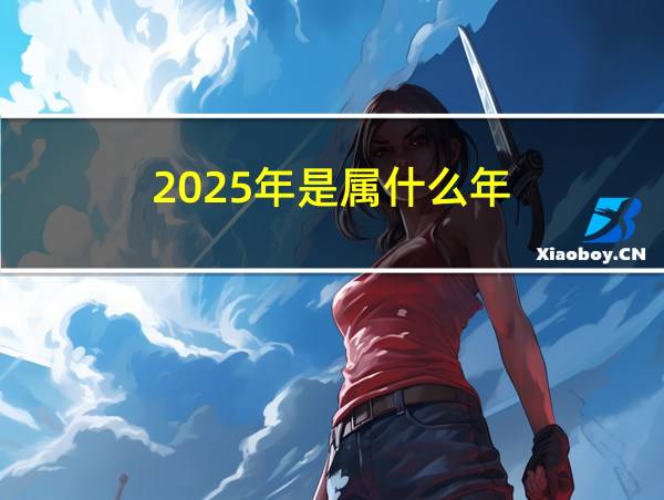 2025年是属什么年的相关图片