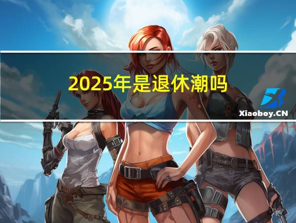 2025年是退休潮吗的相关图片