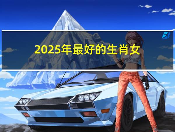 2025年最好的生肖女的相关图片