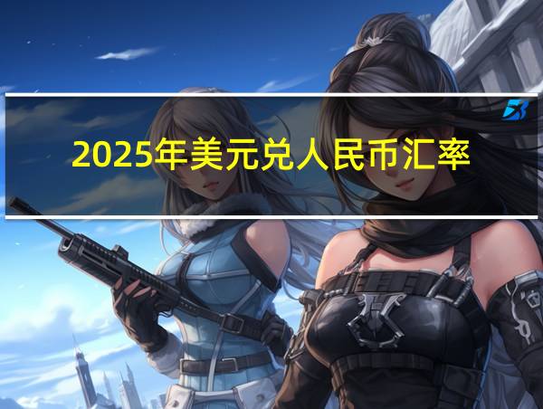 2025年美元兑人民币汇率的相关图片