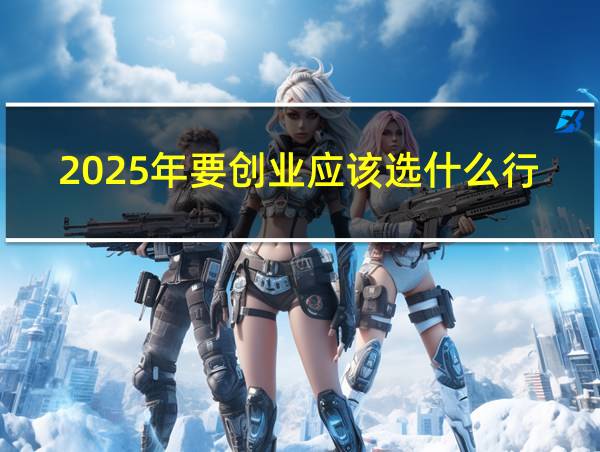 2025年要创业应该选什么行业的相关图片