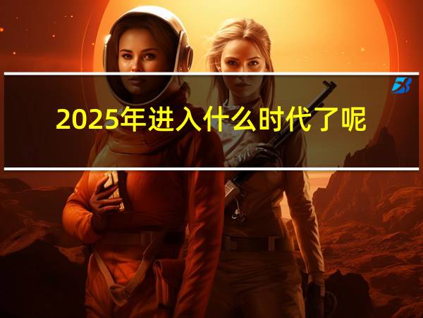 2025年进入什么时代了呢的相关图片